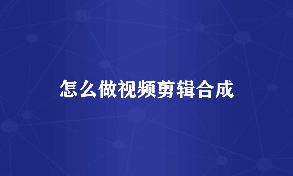 怎么做视频剪辑合成