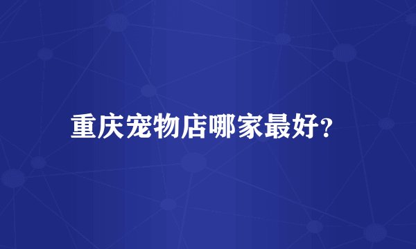 重庆宠物店哪家最好？