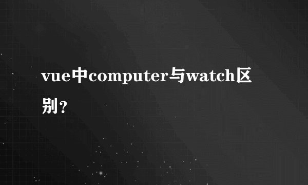 vue中computer与watch区别？