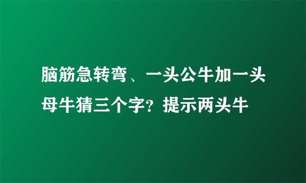 脑筋急转弯、一头公牛加一头母牛猜三个字?提示两头牛