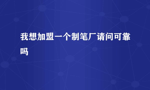 我想加盟一个制笔厂请问可靠吗