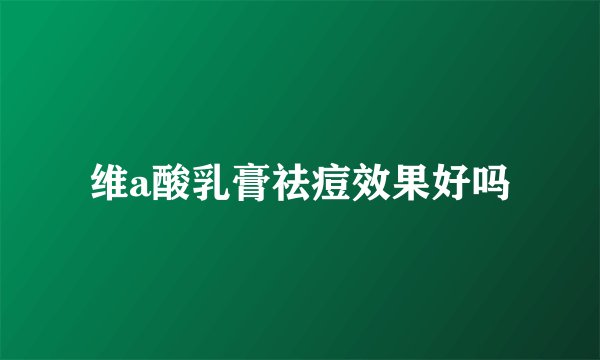 维a酸乳膏祛痘效果好吗