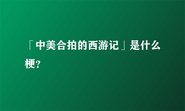 「中美合拍的西游记」是什么梗？