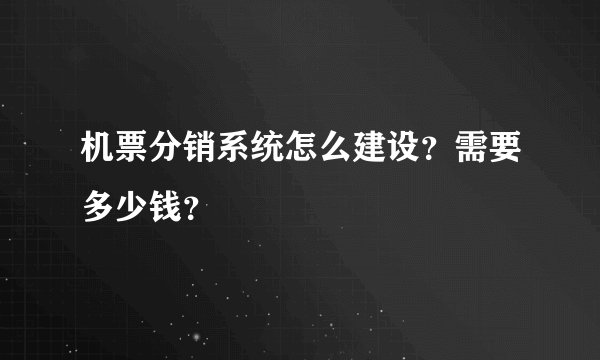 机票分销系统怎么建设？需要多少钱？