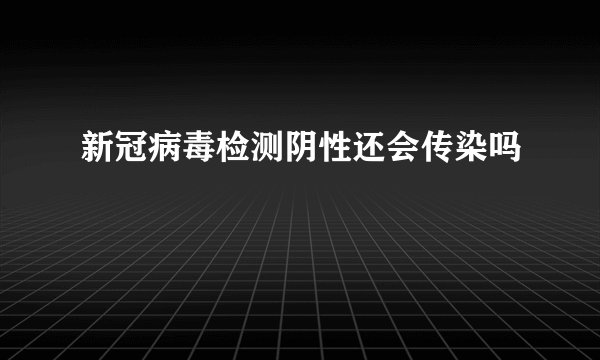 新冠病毒检测阴性还会传染吗