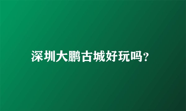 深圳大鹏古城好玩吗？