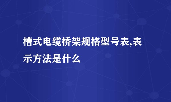 槽式电缆桥架规格型号表,表示方法是什么