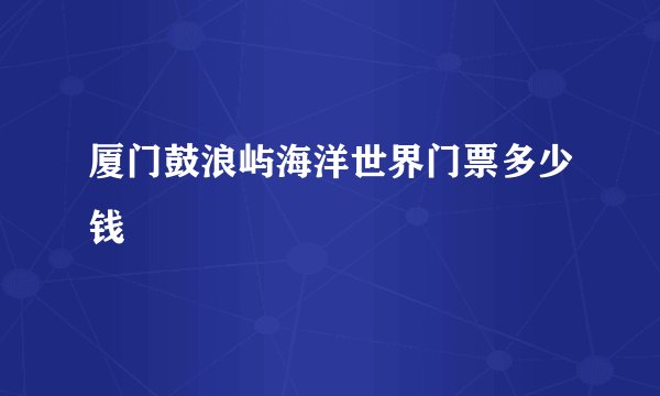 厦门鼓浪屿海洋世界门票多少钱