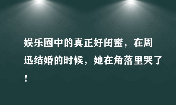 娱乐圈中的真正好闺蜜,在周迅结婚的时候,她在角落里哭了!