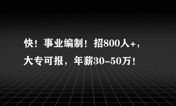 快！事业编制！招800人+，大专可报，年薪30-50万！