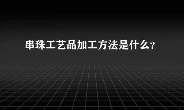 串珠工艺品加工方法是什么？