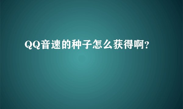 QQ音速的种子怎么获得啊？