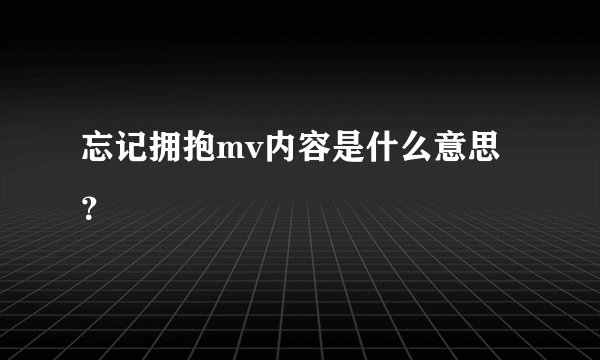 忘记拥抱mv内容是什么意思？