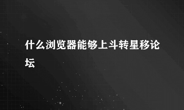 什么浏览器能够上斗转星移论坛