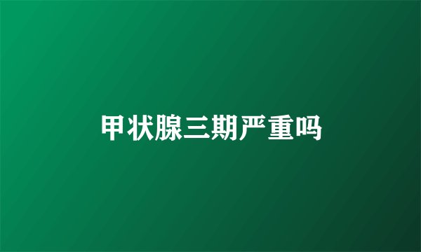 甲状腺三期严重吗