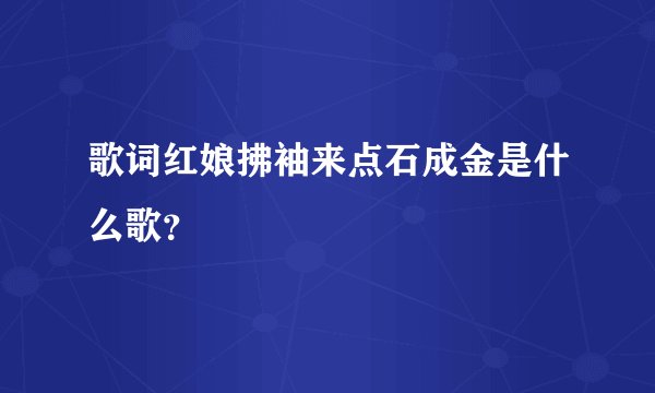 歌词红娘拂袖来点石成金是什么歌？