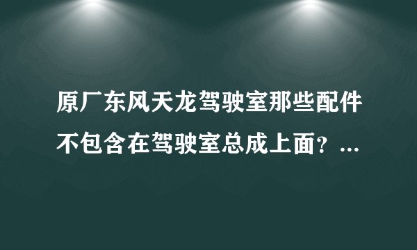 原厂东风天龙驾驶室那些配件不包含在驾驶室总成上面？还有天锦驾驶室、大力神驾驶室都一样嘛？