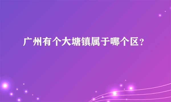 广州有个大塘镇属于哪个区？