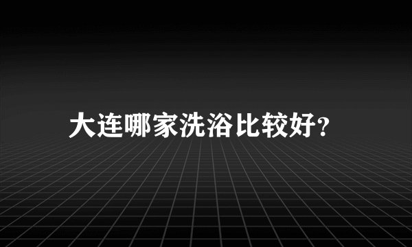 大连哪家洗浴比较好？