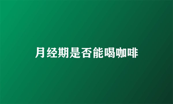 月经期是否能喝咖啡