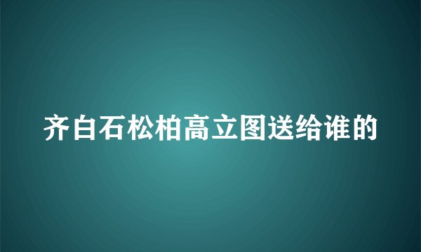 齐白石松柏高立图送给谁的