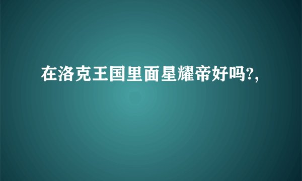 在洛克王国里面星耀帝好吗?,