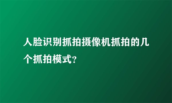 人脸识别抓拍摄像机抓拍的几个抓拍模式？