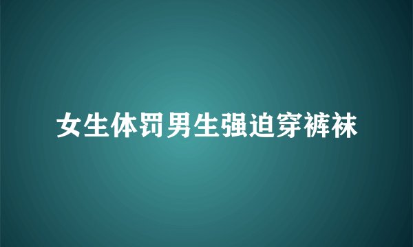 女生体罚男生强迫穿裤袜
