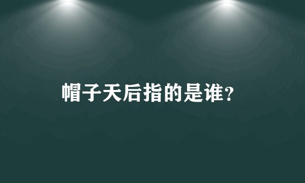帽子天后指的是谁？
