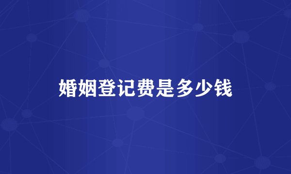 婚姻登记费是多少钱