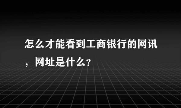 怎么才能看到工商银行的网讯，网址是什么？