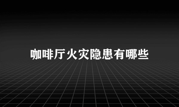 咖啡厅火灾隐患有哪些