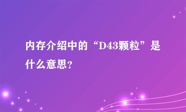 内存介绍中的“D43颗粒”是什么意思?