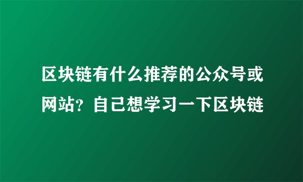 区块链有什么推荐的公众号或网站？自己想学习一下区块链