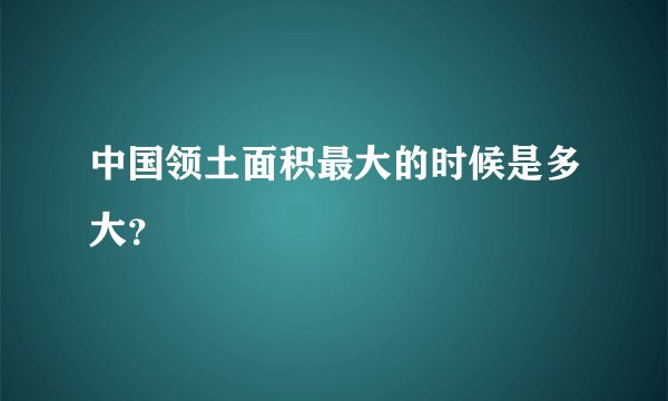 中国领土面积最大的时候是多大？