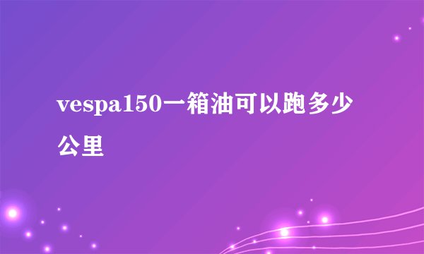 vespa150一箱油可以跑多少公里