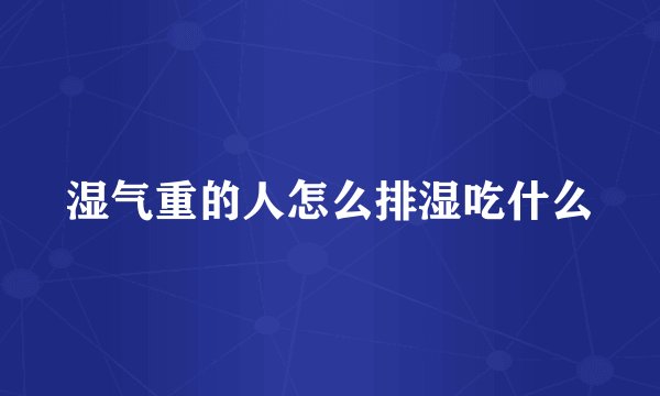 湿气重的人怎么排湿吃什么