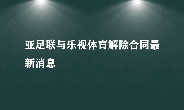 亚足联与乐视体育解除合同最新消息
