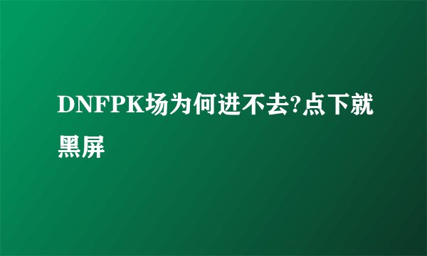DNFPK场为何进不去?点下就黑屏