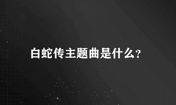 白蛇传主题曲是什么？