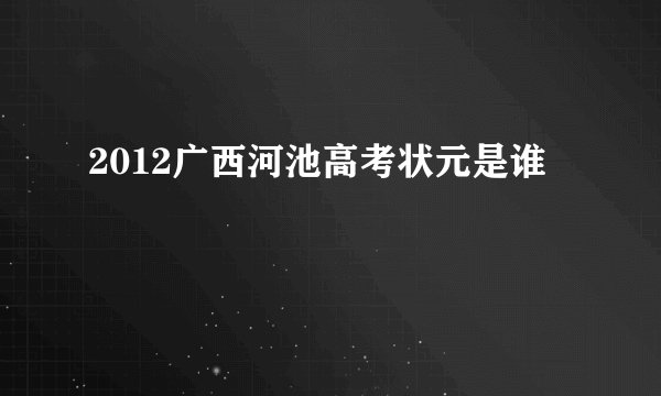 2012广西河池高考状元是谁
