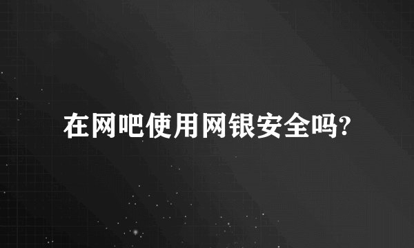 在网吧使用网银安全吗?