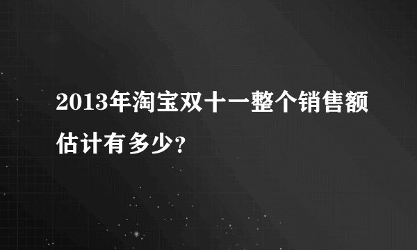 2013年淘宝双十一整个销售额估计有多少？