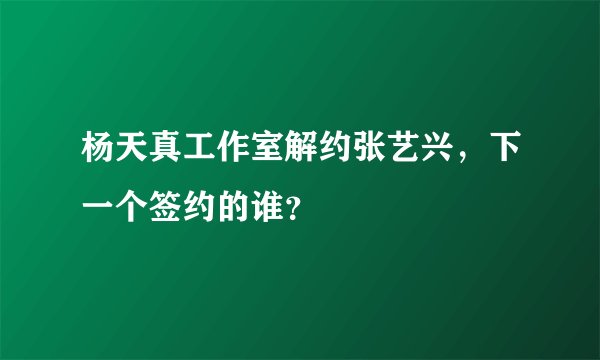 杨天真工作室解约张艺兴，下一个签约的谁？