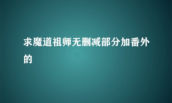 求魔道祖师无删减部分加番外的