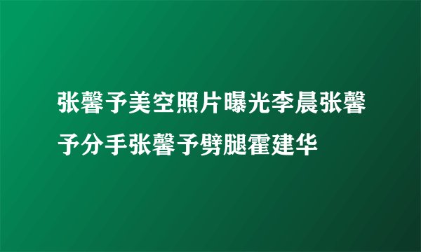 张馨予美空照片曝光李晨张馨予分手张馨予劈腿霍建华