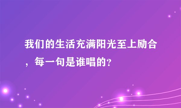 我们的生活充满阳光至上励合,每一句是谁唱的?