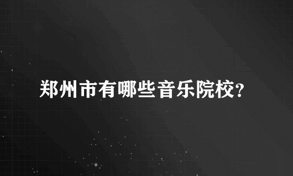 郑州市有哪些音乐院校？