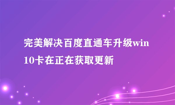 完美解决百度直通车升级win10卡在正在获取更新