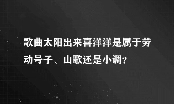 歌曲太阳出来喜洋洋是属于劳动号子、山歌还是小调？